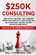 $250k Consulting: Double or Triple Your Income - Start a Consulting Company! How to Ramp Up Fast, Survive the First Year, Pull in Paying Clients, Gain Trust, and Avoid Breaking the Unwritten Rules