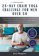 28 Day Chair Yoga Challenge for Men Over 50: Discover Renewed Energy With Mobility and Transform Your Wellness with this 28-Day Chair Yoga Program Designed Specifically for Men Over 50