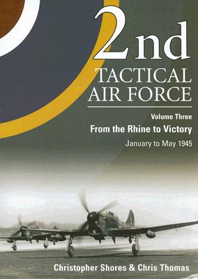 2nd Tactical Air Force, Volume Three: From the Rhine to Victory: January to May 1945 - Shores, Christopher, and Thomas, Chris