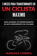 3 Meses Para Transformarte En Un Ciclista Maximo: Guia Integral de Entrenamiento de Alto Rendimiento En Ciclismo