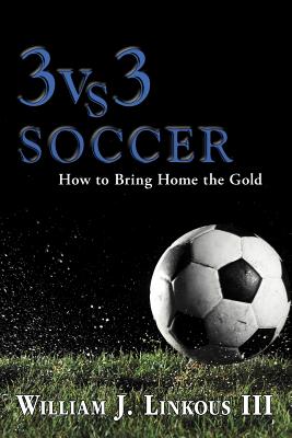 3 vs. 3 Soccer: How to Bring Home the Gold - Linkous, William J, III