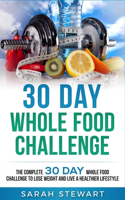30 Day Whole Food Challenge: The Complete 30 Day Whole Food Challenge to Lose Weight and Live a Healthier Lifestyle - Stewart, Sarah
