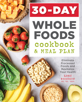 30-Day Whole Foods Cookbook and Meal Plan: Eliminate Processed Foods and Revitalize Your Health - Nedescu, Lori