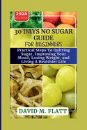 30 Days No Sugar Guide For Beginners.: Practical Steps To Quitting Sugar, Improving Your Mood, Losing Weight, And Living A Healthier Life.