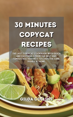 30 Minutes Copycat Recipes: The Last Copycat Cookbook with Quick and Easy Meals from the Best and Famous Restaurants to Cook the Same Dishes at Home. - Collins, Gilda