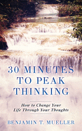 30 Minutes to Peak Thinking: How to Change your Life Through Your Thoughts