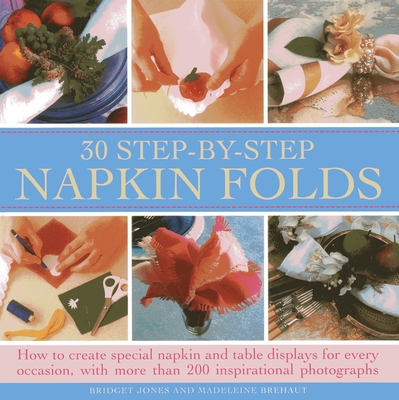 30 Step-by-step Napkin Folds: How to Create Special Napkin and Table Displays for Every Occasion - Jones, Bridget, and Brehaut, Madeleine