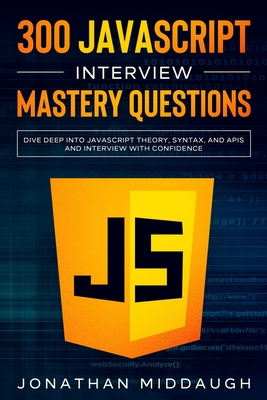 300 JavaScript Interview Mastery Questions: Dive Deep into JavaScript Theory, Syntax, and APIs, and Interview with Confidence - Middaugh, Jonathan