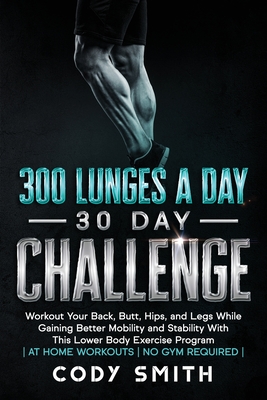 300 Lunges a Day 30 Day Challenge: Workout Your Back, Butt, Hips, and Legs While Gaining Better Mobility and Stability With This Lower Body Exercise Program at Home Workouts No Gym Required - Smith, Cody