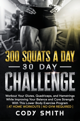 300 Squats a Day 30 Day Challenge: Workout Your Glutes, Quadriceps, and Hamstrings While Improving Your Balance and Core Strength With This Lower Body Exercise Program - Smith, Cody