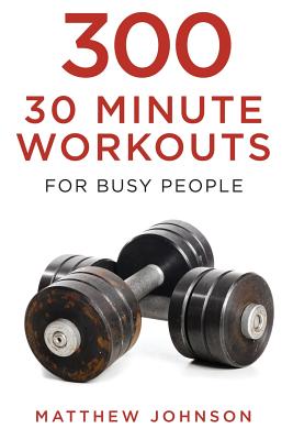 300 Thirty Minute Workouts for Busy People - Johnson, Matthew