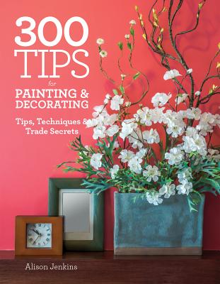 300 Tips for Painting & Decorating: Tips, Techniques & Trade Secrets - Jenkins, Alison