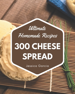 300 Ultimate Homemade Cheese Spread Recipes: An Inspiring Homemade Cheese Spread Cookbook for You - Garcia, Jessica