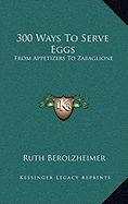 300 Ways To Serve Eggs: From Appetizers To Zabaglione