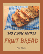 303 Yummy Fruit Bread Recipes: Happiness is When You Have a Yummy Fruit Bread Cookbook!