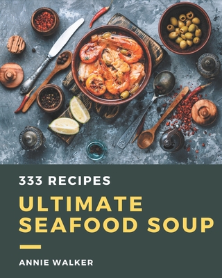 333 Ultimate Seafood Soup Recipes: Start a New Cooking Chapter with Seafood Soup Cookbook! - Walker, Annie