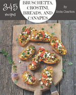 345 Bruschetta, Crostini, Breads, And Canapes Recipes: Greatest Bruschetta, Crostini, Breads, And Canapes Cookbook of All Time