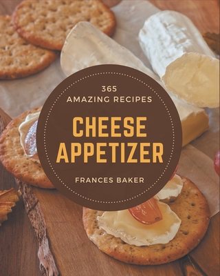 365 Amazing Cheese Appetizer Recipes: A Cheese Appetizer Cookbook from the Heart! - Baker, Frances