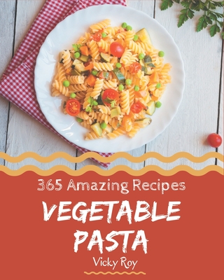 365 Amazing Vegetable Pasta Recipes: Vegetable Pasta Cookbook - Your Best Friend Forever - Roy, Vicky