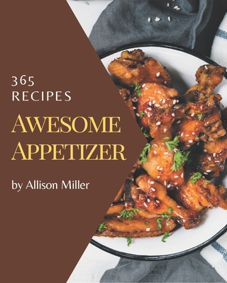 365 Awesome Appetizer Recipes: The Best Appetizer Cookbook that Delights Your Taste Buds - Miller, Allison
