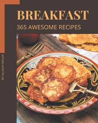 365 Awesome Breakfast Recipes: A Timeless Breakfast Cookbook - Miller, Allison