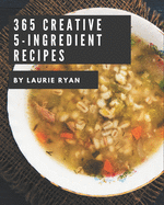 365 Creative 5-Ingredient Recipes: Best-ever 5-Ingredient Cookbook for Beginners