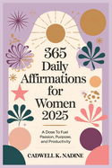 365 Daily Affirmations for Women 2025: A Dose To Fuel Passion, Purpose, and Productivity