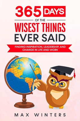 365 Days of the Wisest Things Ever Said: Finding Inspiration, Leadership, and Change in Life and Work - Winters, Max