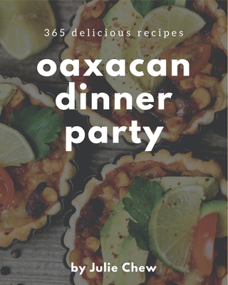 365 Delicious Oaxacan Dinner Party Recipes: Make Cooking at Home Easier with Oaxacan Dinner Party Cookbook! - Chew, Julie