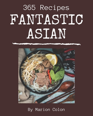 365 Fantastic Asian Recipes: The Best Asian Cookbook on Earth - Colon, Marion