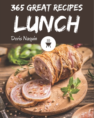 365 Great Lunch Recipes: Happiness is When You Have a Lunch Cookbook! - Naquin, Doris