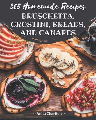 365 Homemade Bruschetta, Crostini, Breads, And Canapes Recipes: Start a New Cooking Chapter with Bruschetta, Crostini, Breads, And Canapes Cookbook! - Charlton, Anita