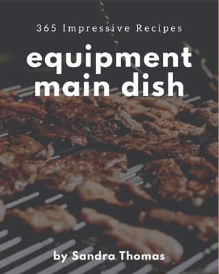 365 Impressive Equipment Main Dish Recipes: Equipment Main Dish Cookbook - Your Best Friend Forever - Thomas, Sandra