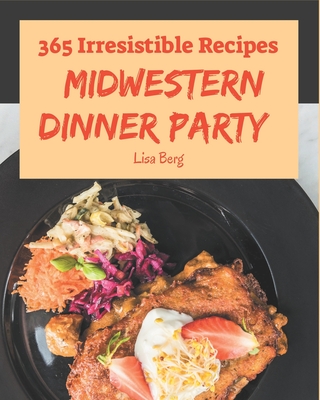 365 Irresistible Midwestern Dinner Party Recipes: Best Midwestern Dinner Party Cookbook for Dummies - Berg, Lisa