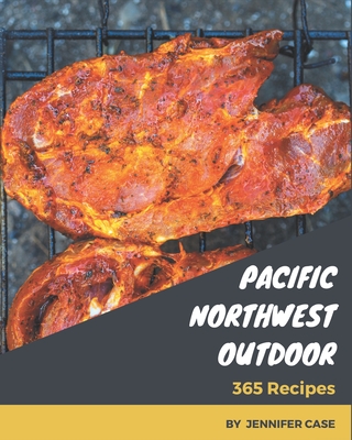 365 Pacific Northwest Outdoor Recipes: Pacific Northwest Outdoor Cookbook - All The Best Recipes You Need are Here! - Case, Jennifer