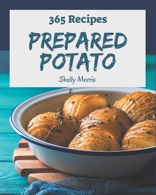 365 Prepared Potato Recipes: A Prepared Potato Cookbook for All Generation - Morris, Shelly