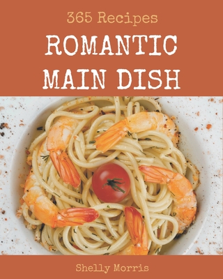 365 Romantic Main Dish Recipes: Best Romantic Main Dish Cookbook for Dummies - Morris, Shelly