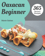 365 Savory Oaxacan Beginner Recipes: Make Cooking at Home Easier with Oaxacan Beginner Cookbook!