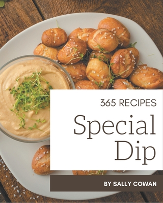 365 Special Dip Recipes: The Best Dip Cookbook that Delights Your Taste Buds - Cowan, Sally