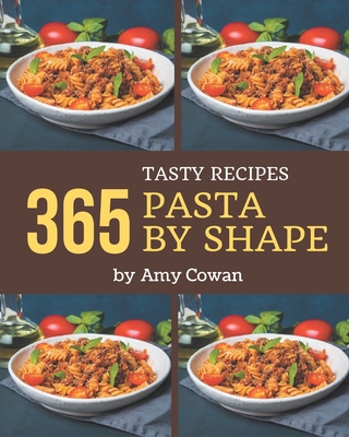 365 Tasty Pasta by Shape Recipes: Best-ever Pasta by Shape Cookbook for Beginners - Cowan, Amy