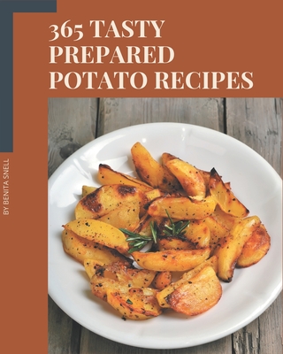 365 Tasty Prepared Potato Recipes: Unlocking Appetizing Recipes in The Best Prepared Potato Cookbook! - Snell, Benita