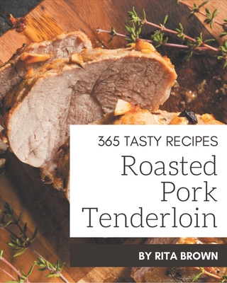 365 Tasty Roasted Pork Tenderloin Recipes: A Roasted Pork Tenderloin Cookbook from the Heart! - Brown, Rita