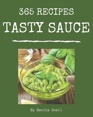 365 Tasty Sauce Recipes: Let's Get Started with The Best Sauce Cookbook! - Snell, Benita