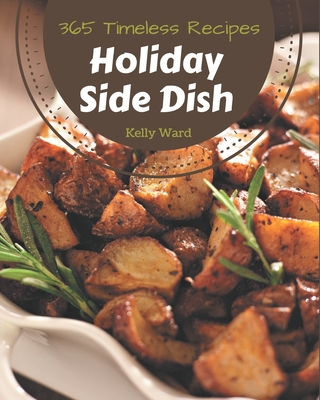 365 Timeless Holiday Side Dish Recipes: Unlocking Appetizing Recipes in The Best Holiday Side Dish Cookbook! - Ward, Kelly