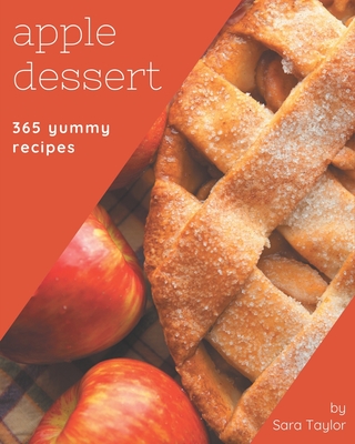 365 Yummy Apple Dessert Recipes: The Best Yummy Apple Dessert Cookbook that Delights Your Taste Buds - Taylor, Sara