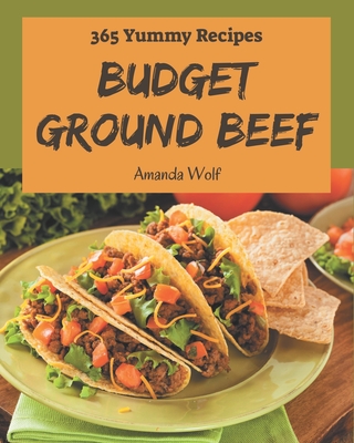 365 Yummy Budget Ground Beef Recipes: A Yummy Budget Ground Beef Cookbook that Novice can Cook - Wolf, Amanda