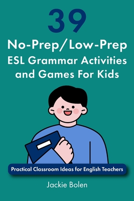 39 No-Prep/Low-Prep ESL Grammar Activities and Games For Kids: Practical Classroom Ideas for English Teachers - Bolen, Jackie