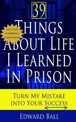 39 Things About Life I Learned in Prison: Turn My Mistake Into Your Success - Ball, Edward