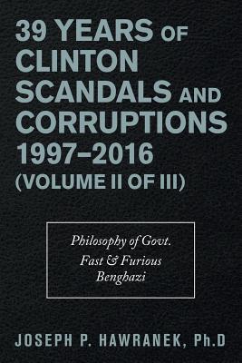 39 Years of Clinton Scandals and Corruptions 1997-2016 (Volume Ii of Iii): Philosophy of Govt. Fast & Furious Benghazi - Hawranek, Joseph P, PhD