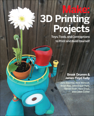 3D Printing Projects: Toys, Bots, Tools, and Vehicles to Print Yourself - Drumm, Brook, and Kelly, James, and Winscot, Rick